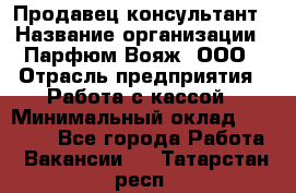 Продавец-консультант › Название организации ­ Парфюм Вояж, ООО › Отрасль предприятия ­ Работа с кассой › Минимальный оклад ­ 30 000 - Все города Работа » Вакансии   . Татарстан респ.